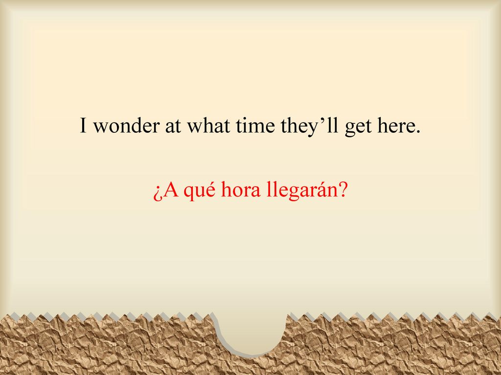 I wonder at what time they’ll get here. ¿A qué hora llegarán