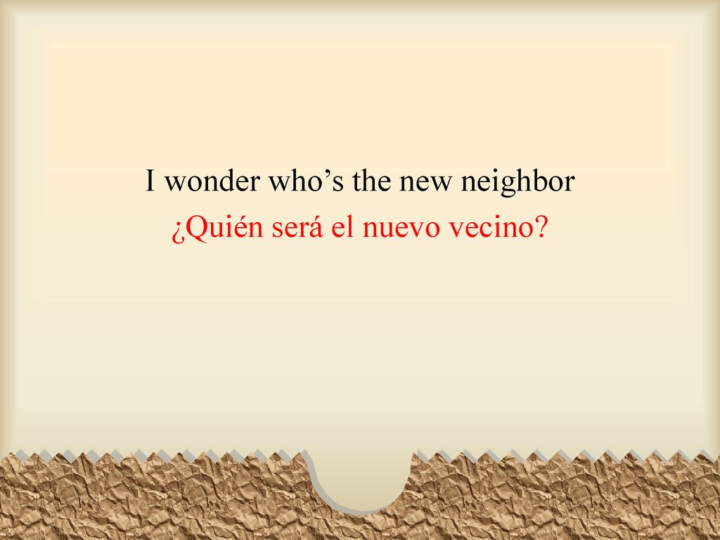 I wonder who’s the new neighbor ¿Quién será el nuevo vecino