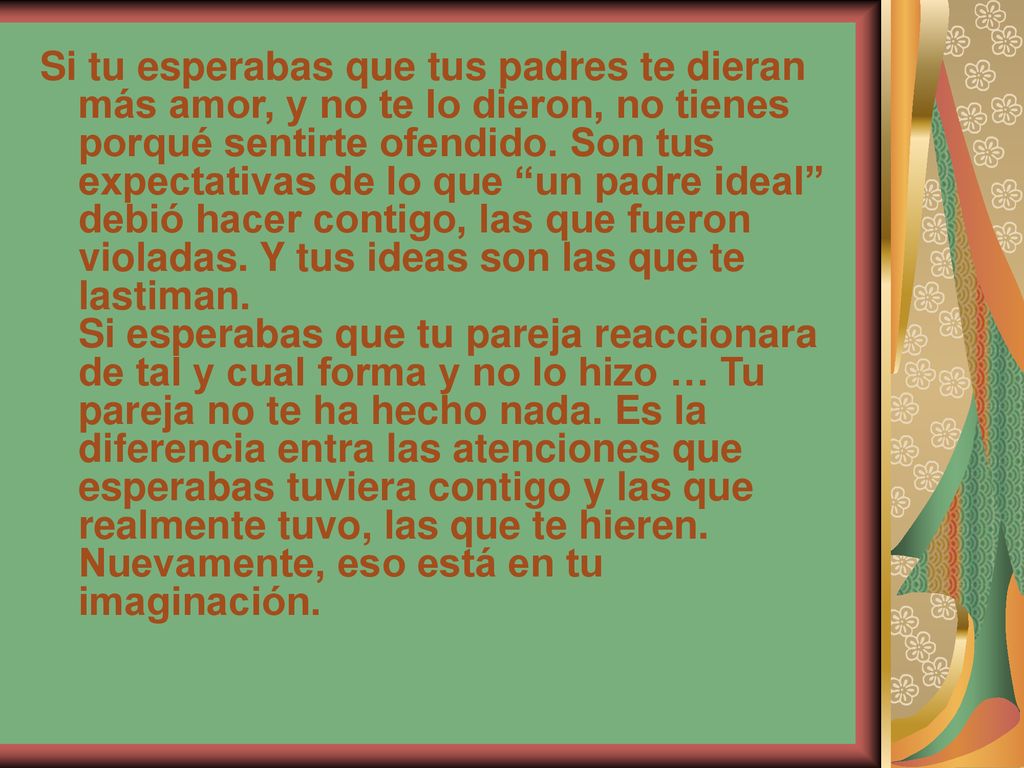 Si tu esperabas que tus padres te dieran más amor, y no te lo dieron, no tienes porqué sentirte ofendido.