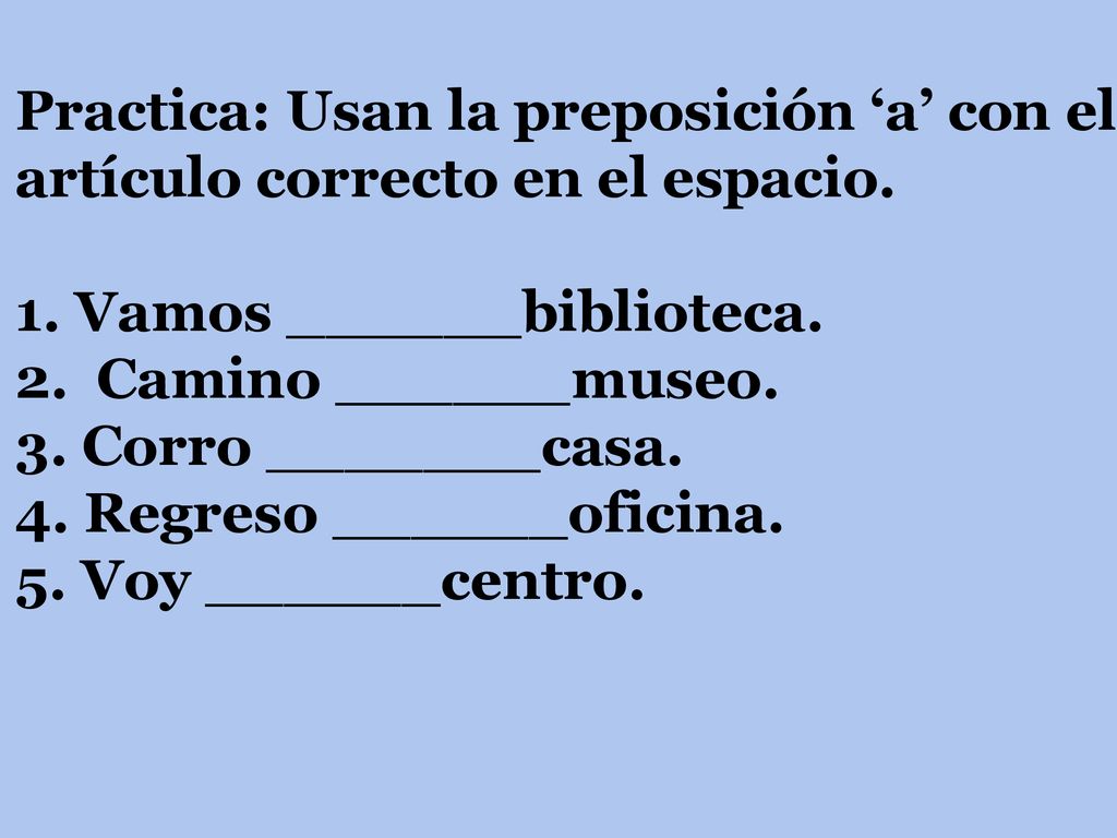 Practica: Usan la preposición ‘a’ con el artículo correcto en el espacio.