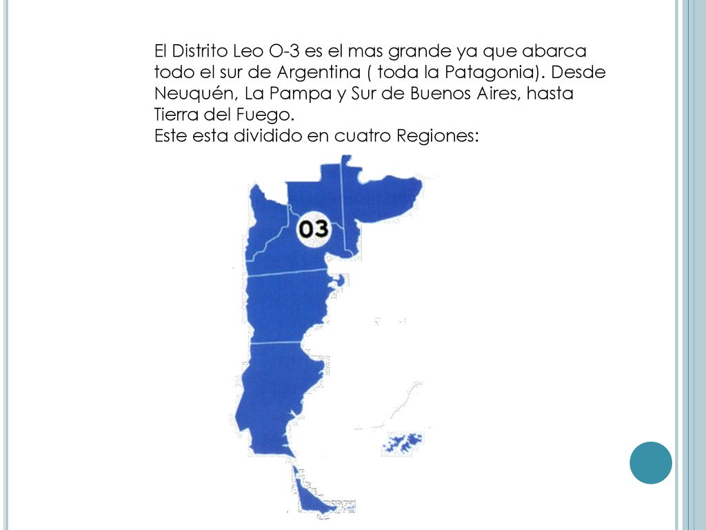 El Distrito Leo O-3 es el mas grande ya que abarca todo el sur de Argentina ( toda la Patagonia). Desde Neuquén, La Pampa y Sur de Buenos Aires, hasta Tierra del Fuego.