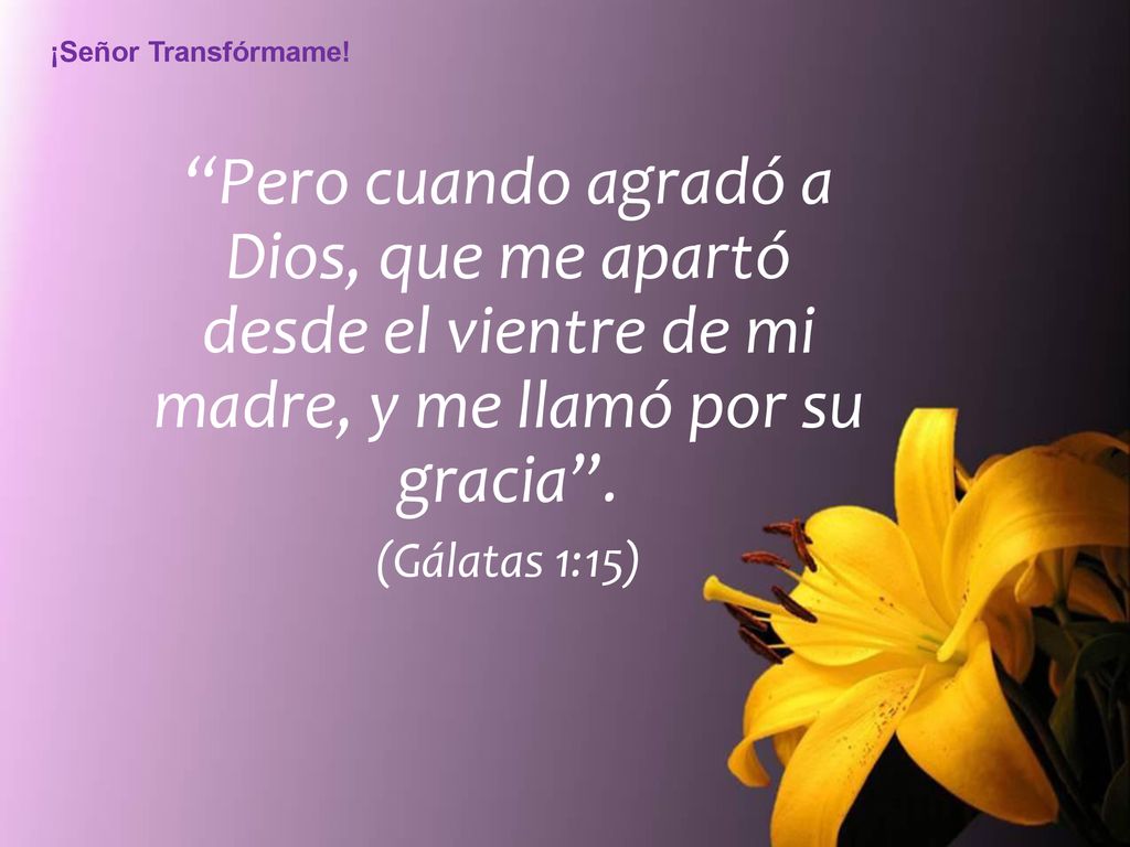 ¡Señor Transfórmame! Pero cuando agradó a Dios, que me apartó desde el vientre de mi madre, y me llamó por su gracia .