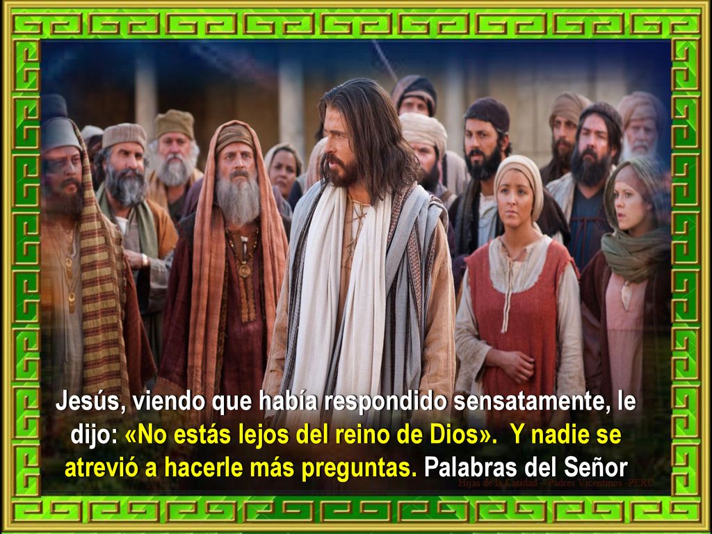 Jesús, viendo que había respondido sensatamente, le dijo: «No estás lejos del reino de Dios».