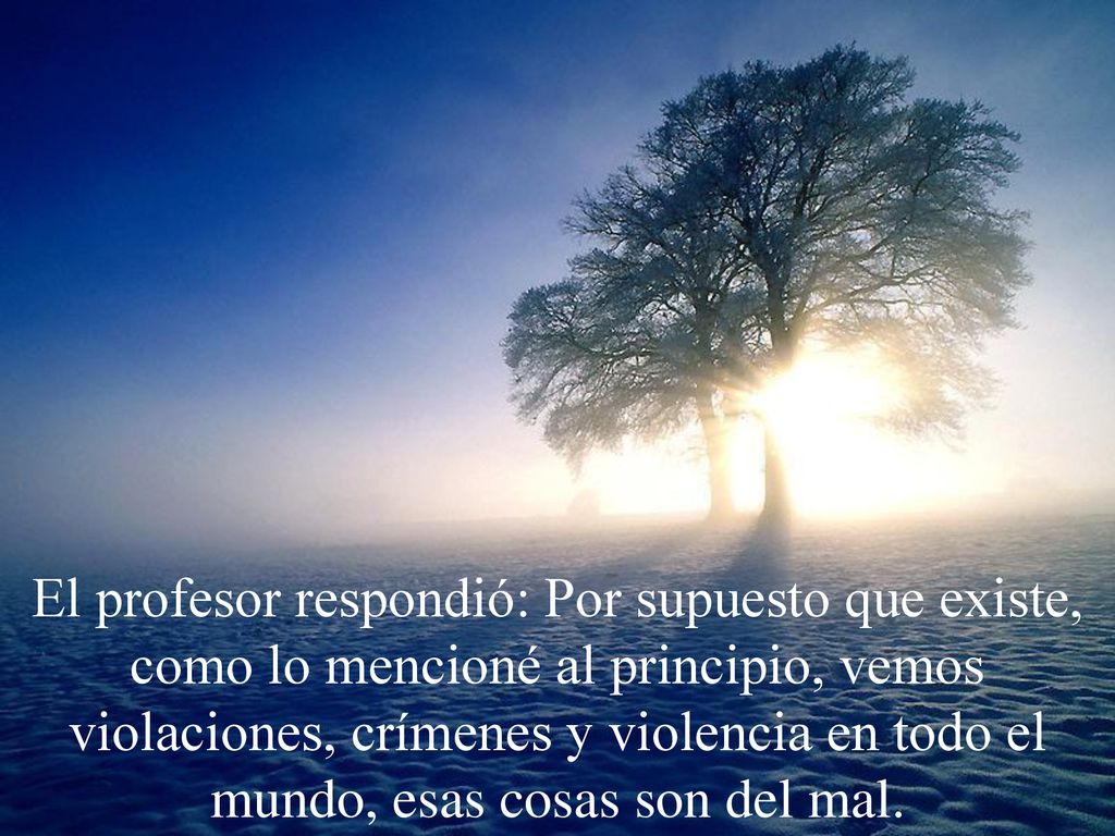 El profesor respondió: Por supuesto que existe, como lo mencioné al principio, vemos violaciones, crímenes y violencia en todo el mundo, esas cosas son del mal.