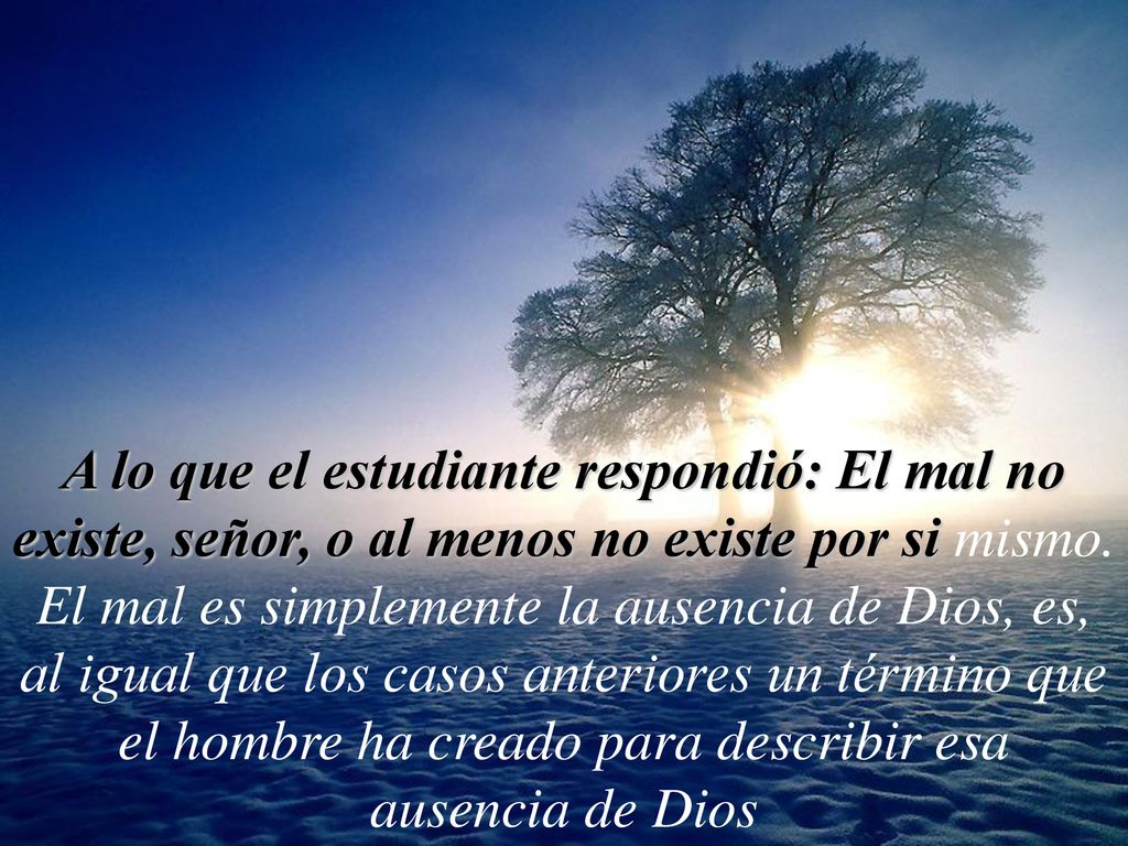 A lo que el estudiante respondió: El mal no existe, señor, o al menos no existe por si mismo.