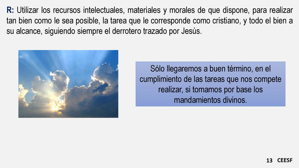 R: Utilizar los recursos intelectuales, materiales y morales de que dispone, para realizar tan bien como le sea posible, la tarea que le corresponde como cristiano, y todo el bien a su alcance, siguiendo siempre el derrotero trazado por Jesús.