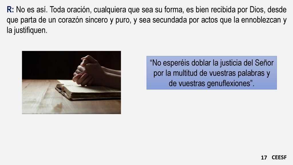 R: No es así. Toda oración, cualquiera que sea su forma, es bien recibida por Dios, desde que parta de un corazón sincero y puro, y sea secundada por actos que la ennoblezcan y la justifiquen.