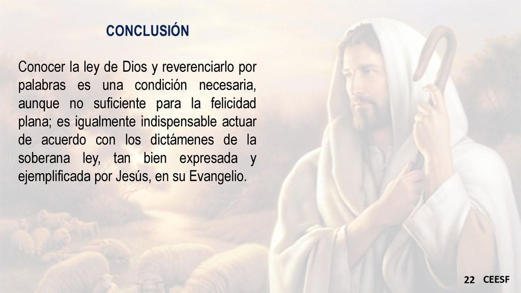 Conocer la ley de Dios y reverenciarlo por palabras es una condición necesaria, aunque no suficiente para la felicidad plana; es igualmente indispensable actuar de acuerdo con los dictámenes de la soberana ley, tan bien expresada y ejemplificada por Jesús, en su Evangelio.