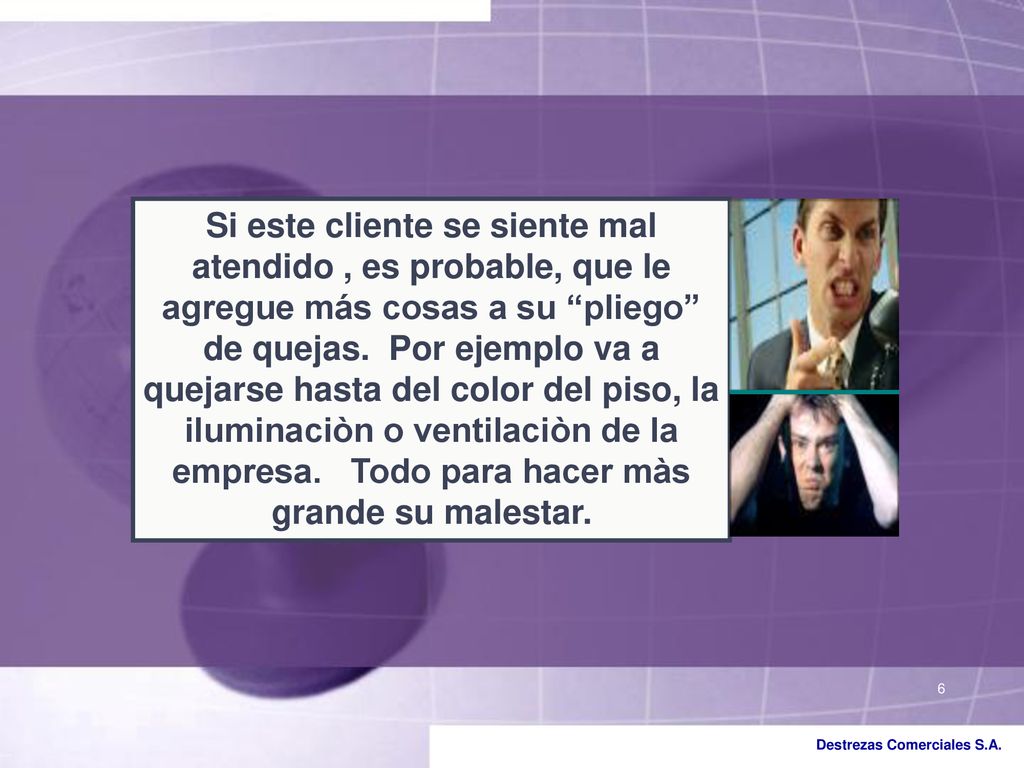 Si este cliente se siente mal atendido , es probable, que le agregue más cosas a su pliego de quejas.