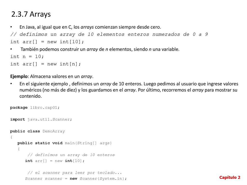 2.3.7 Arrays En Java, al igual que en C, los arrays comienzan siempre desde cero. // definimos un array de 10 elementos enteros numerados de 0 a 9.