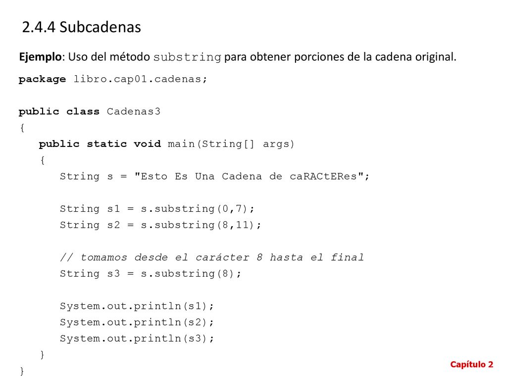2.4.4 Subcadenas Ejemplo: Uso del método substring para obtener porciones de la cadena original. package libro.cap01.cadenas;
