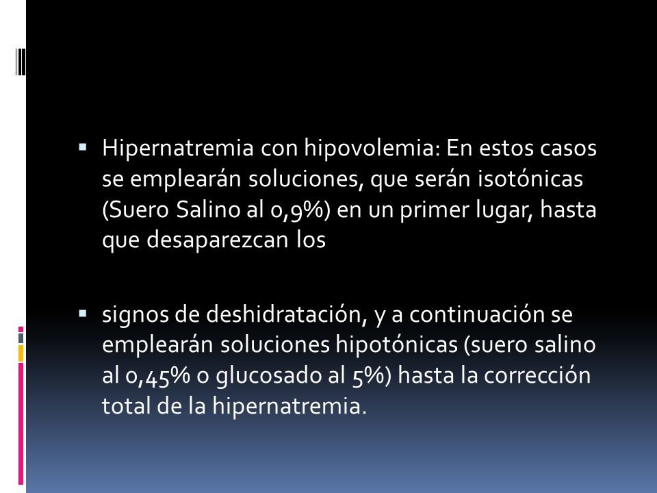 Hipernatremia con hipovolemia: En estos casos se emplearán soluciones, que serán isotónicas (Suero Salino al 0,9%) en un primer lugar, hasta que desaparezcan los