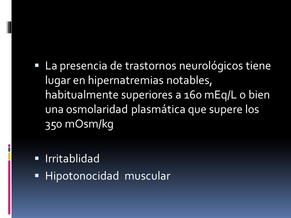 La presencia de trastornos neurológicos tiene lugar en hipernatremias notables, habitualmente superiores a 160 mEq/L o bien una osmolaridad plasmática que supere los 350 mOsm/kg