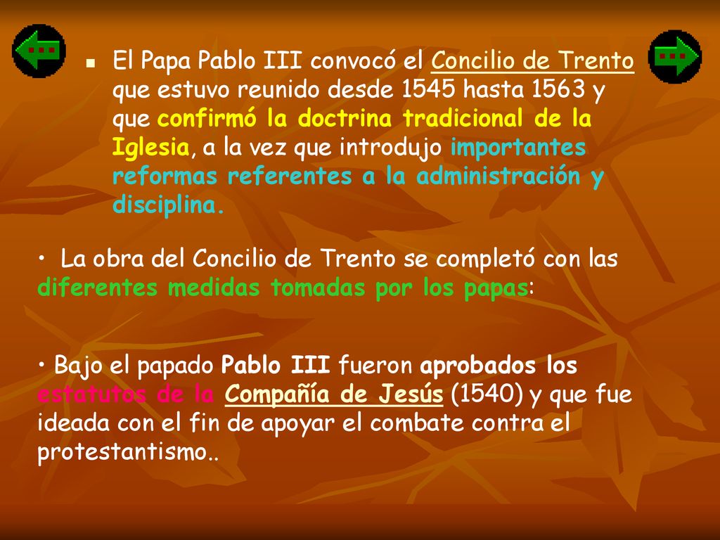 El Papa Pablo III convocó el Concilio de Trento que estuvo reunido desde 1545 hasta 1563 y que confirmó la doctrina tradicional de la Iglesia, a la vez que introdujo importantes reformas referentes a la administración y disciplina.