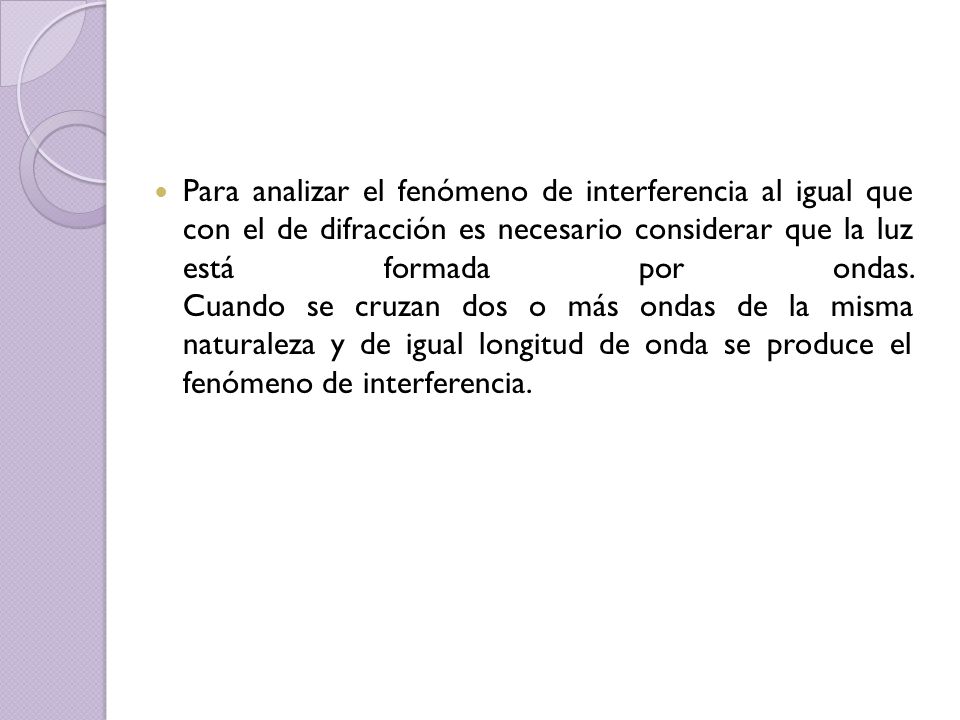 Para analizar el fenómeno de interferencia al igual que con el de difracción es necesario considerar que la luz está formada por ondas.