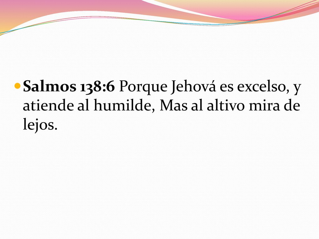Salmos 138:6 Porque Jehová es excelso, y atiende al humilde, Mas al altivo mira de lejos.