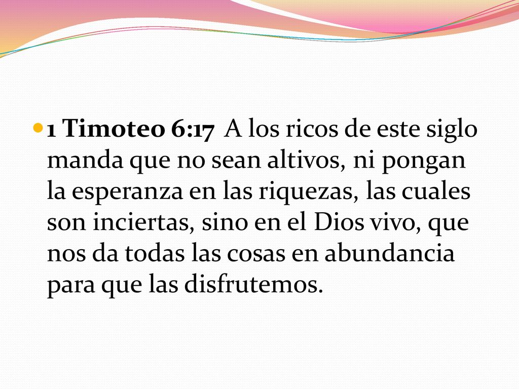 1 Timoteo 6:17 A los ricos de este siglo manda que no sean altivos, ni pongan la esperanza en las riquezas, las cuales son inciertas, sino en el Dios vivo, que nos da todas las cosas en abundancia para que las disfrutemos.