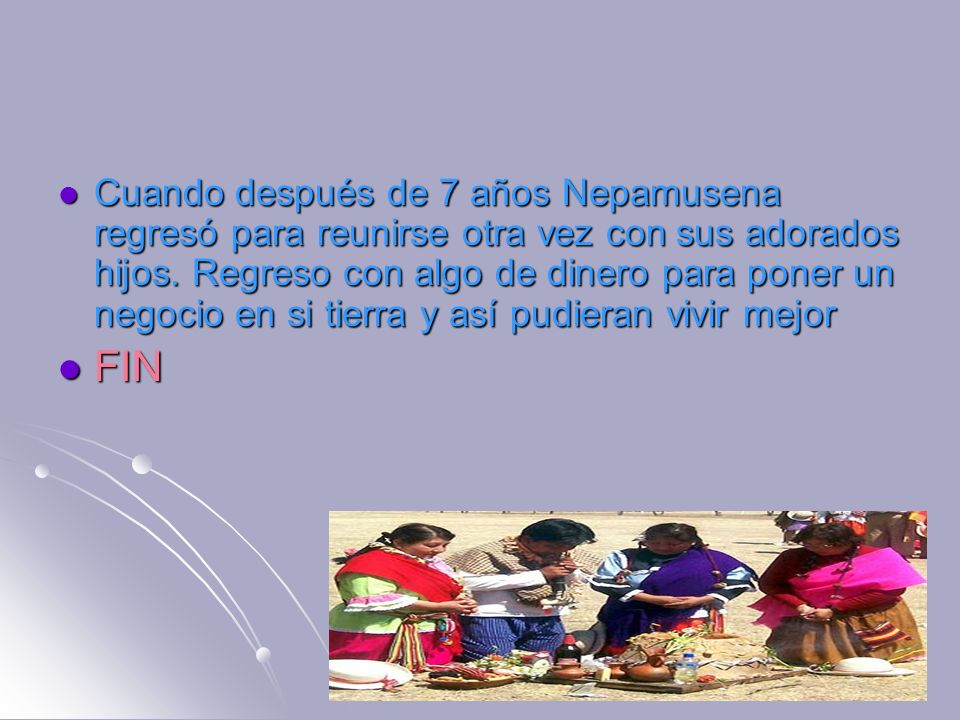 Cuando después de 7 años Nepamusena regresó para reunirse otra vez con sus adorados hijos. Regreso con algo de dinero para poner un negocio en si tierra y así pudieran vivir mejor