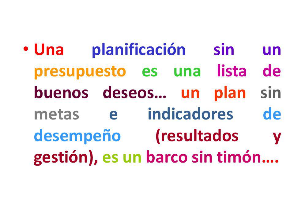 Una planificación sin un presupuesto es una lista de buenos deseos… un plan sin metas e indicadores de desempeño (resultados y gestión), es un barco sin timón….