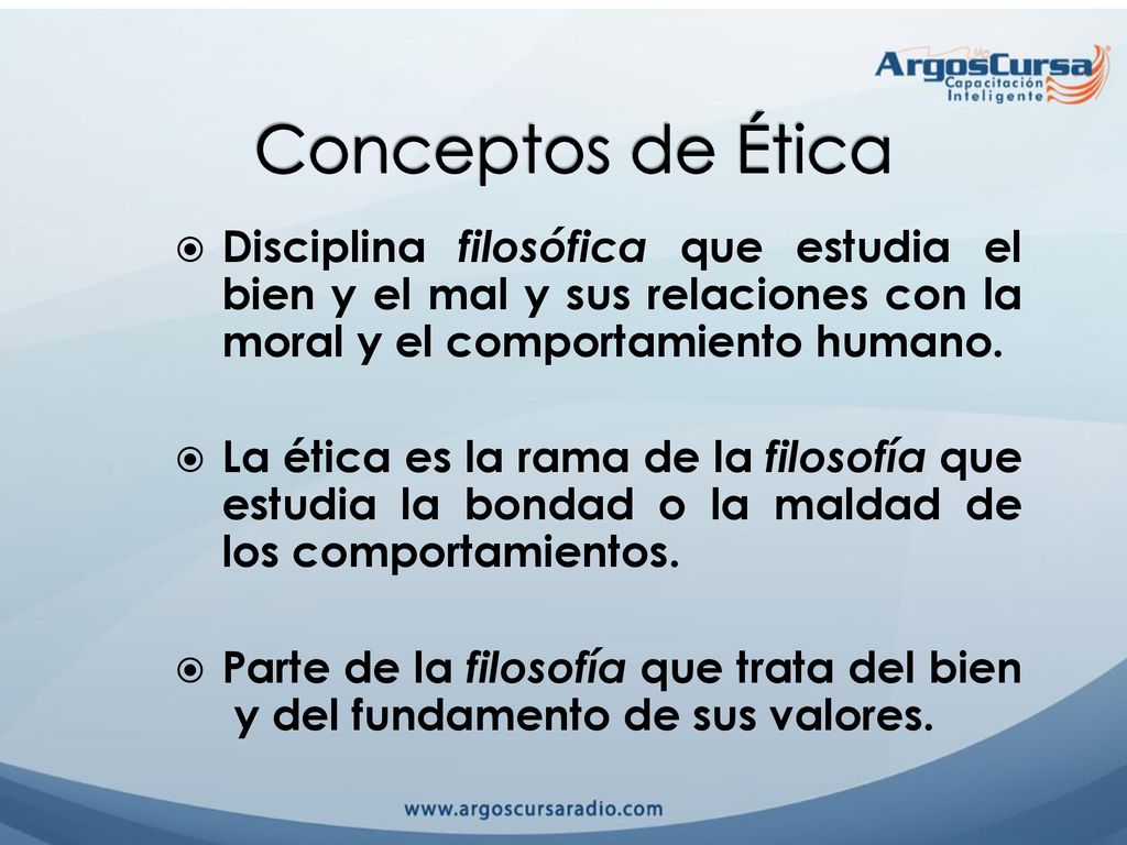 Conceptos de Ética Disciplina filosófica que estudia el bien y el mal y sus relaciones con la moral y el comportamiento humano.