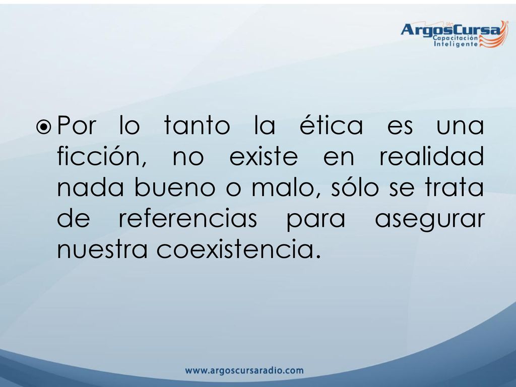 Por lo tanto la ética es una ficción, no existe en realidad nada bueno o malo, sólo se trata de referencias para asegurar nuestra coexistencia.