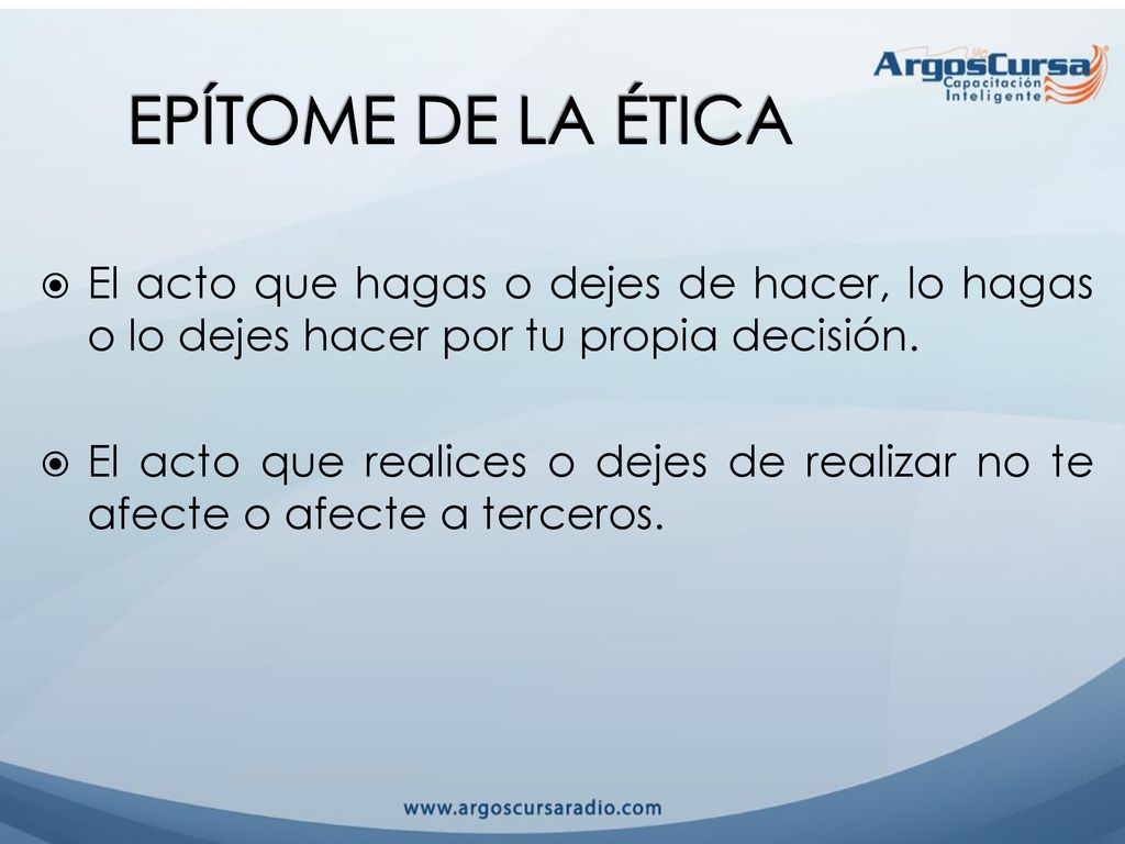 EPÍTOME DE LA ÉTICA El acto que hagas o dejes de hacer, lo hagas o lo dejes hacer por tu propia decisión.