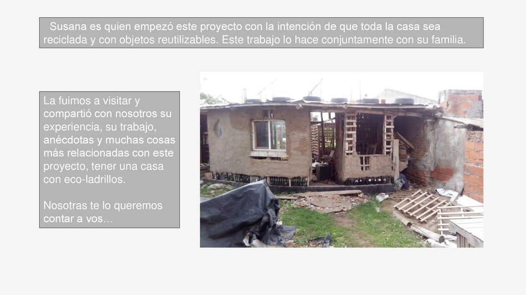 Susana es quien empezó este proyecto con la intención de que toda la casa sea reciclada y con objetos reutilizables. Este trabajo lo hace conjuntamente con su familia.