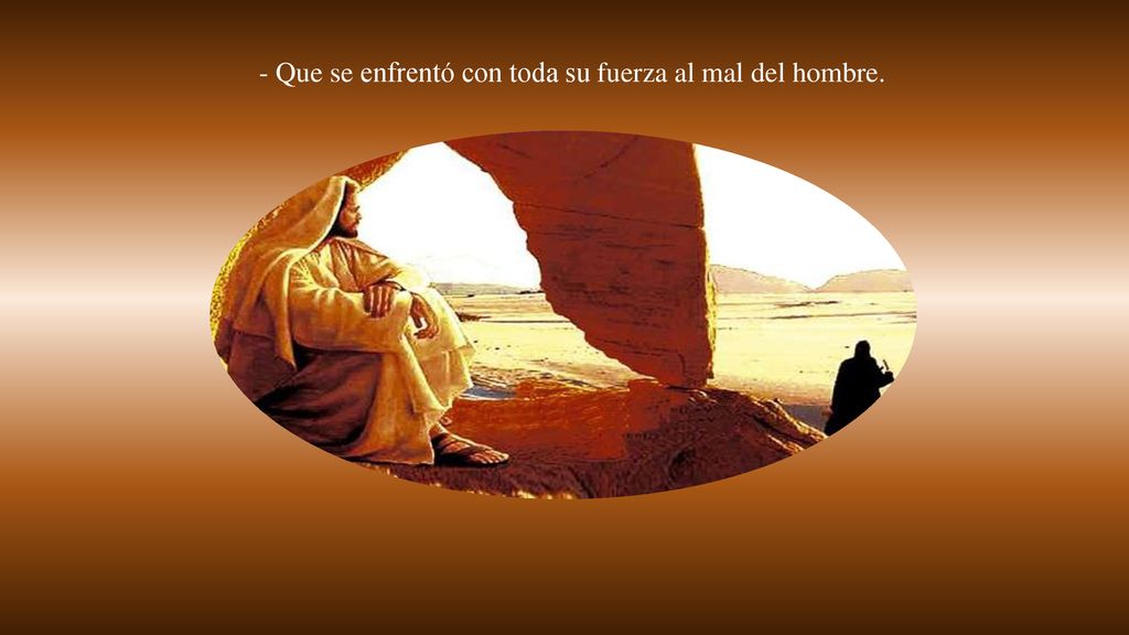 - Que se enfrentó con toda su fuerza al mal del hombre.