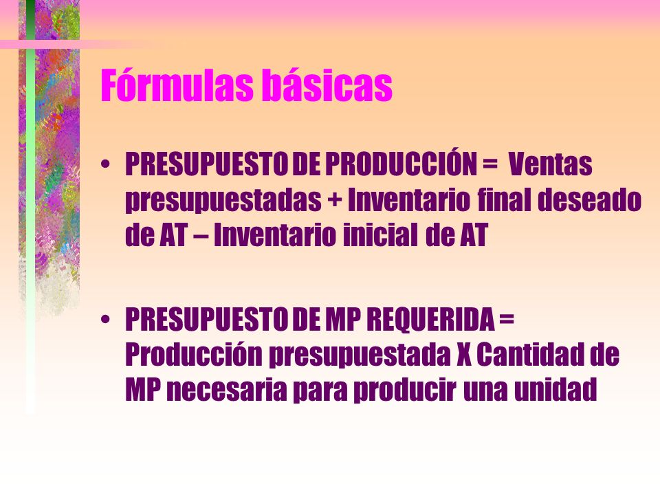 Fórmulas básicas PRESUPUESTO DE PRODUCCIÓN = Ventas presupuestadas + Inventario final deseado de AT – Inventario inicial de AT.