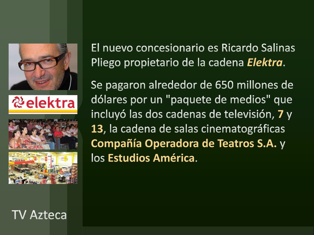 El nuevo concesionario es Ricardo Salinas Pliego propietario de la cadena Elektra. Se pagaron alrededor de 650 millones de dólares por un paquete de medios que incluyó las dos cadenas de televisión, 7 y 13, la cadena de salas cinematográficas Compañía Operadora de Teatros S.A. y los Estudios América.