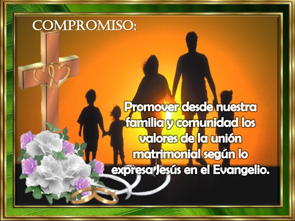 Compromiso: Promover desde nuestra familia y comunidad los valores de la unión matrimonial según lo expresa Jesús en el Evangelio.