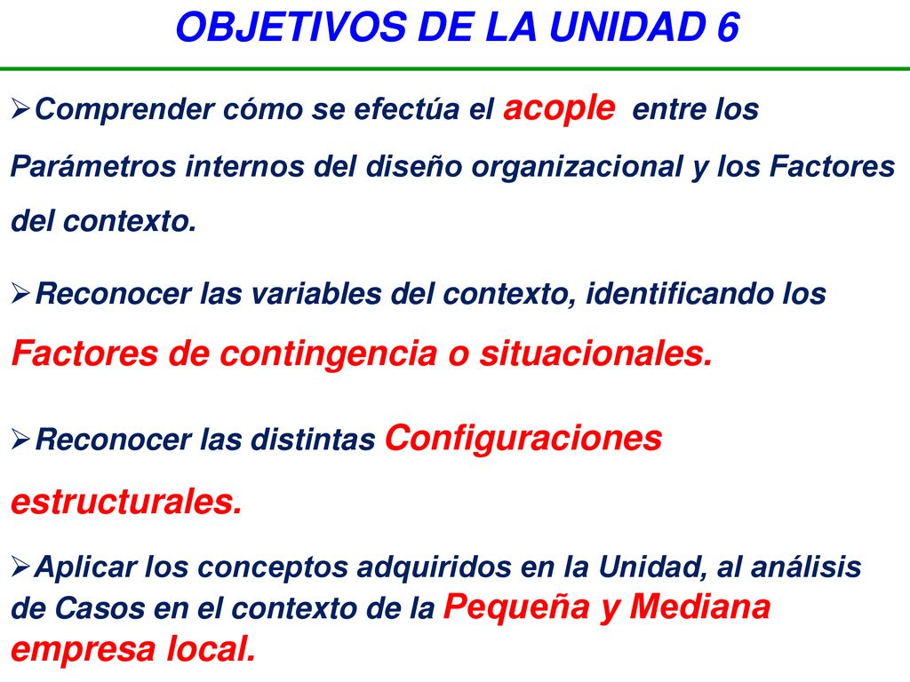 OBJETIVOS DE LA UNIDAD 6 Comprender cómo se efectúa el acople entre los Parámetros internos del diseño organizacional y los Factores del contexto.