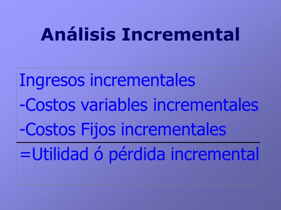 Análisis Incremental Ingresos incrementales. -Costos variables incrementales. -Costos Fijos incrementales.