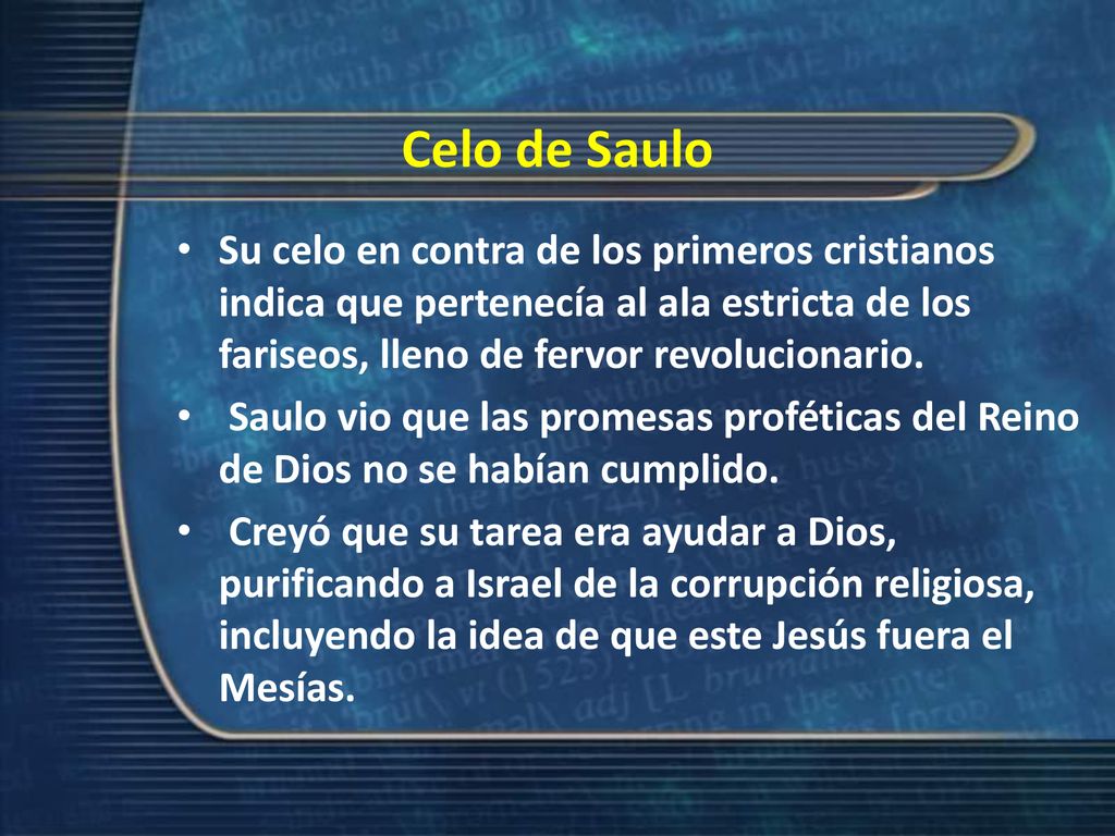 Celo de Saulo Su celo en contra de los primeros cristianos indica que pertenecía al ala estricta de los fariseos, lleno de fervor revolucionario.
