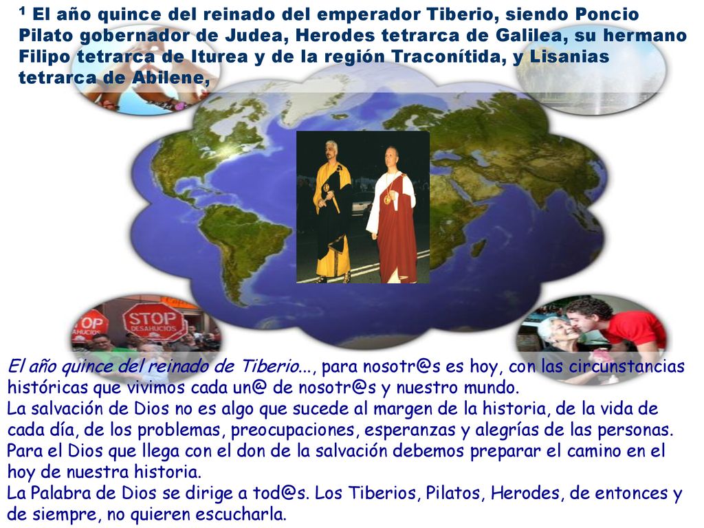 1 El año quince del reinado del emperador Tiberio, siendo Poncio Pilato gobernador de Judea, Herodes tetrarca de Galilea, su hermano Filipo tetrarca de Iturea y de la región Traconítida, y Lisanias tetrarca de Abilene,