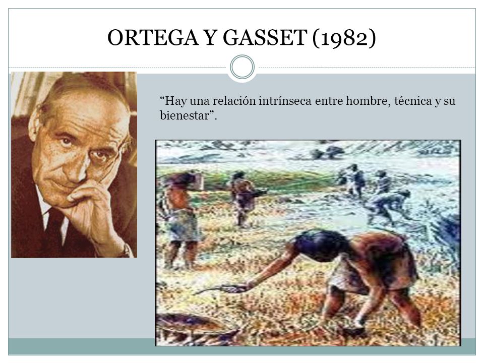 ORTEGA Y GASSET (1982) Hay una relación intrínseca entre hombre, técnica y su bienestar .