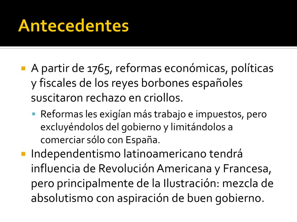 Antecedentes A partir de 1765, reformas económicas, políticas y fiscales de los reyes borbones españoles suscitaron rechazo en criollos.
