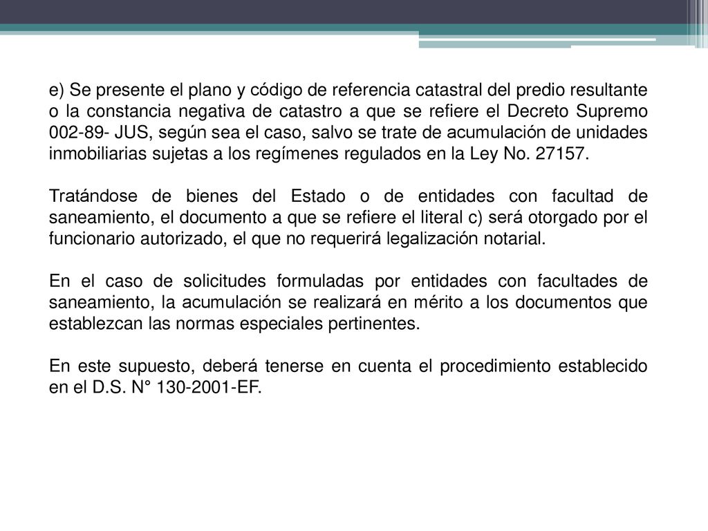 e) Se presente el plano y código de referencia catastral del predio resultante o la constancia negativa de catastro a que se refiere el Decreto Supremo JUS, según sea el caso, salvo se trate de acumulación de unidades inmobiliarias sujetas a los regímenes regulados en la Ley No