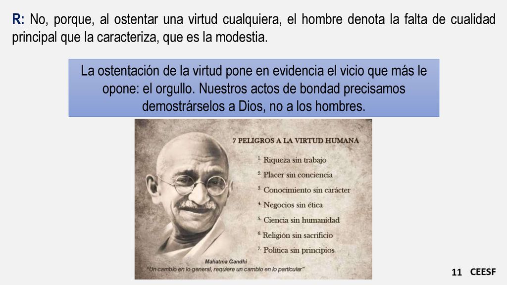 R: No, porque, al ostentar una virtud cualquiera, el hombre denota la falta de cualidad principal que la caracteriza, que es la modestia.