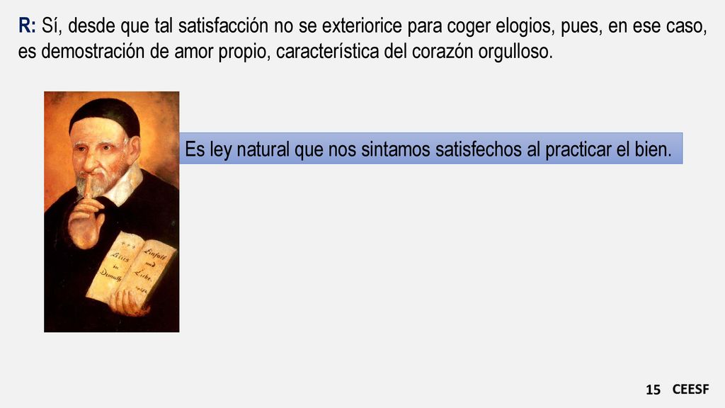 R: Sí, desde que tal satisfacción no se exteriorice para coger elogios, pues, en ese caso, es demostración de amor propio, característica del corazón orgulloso.