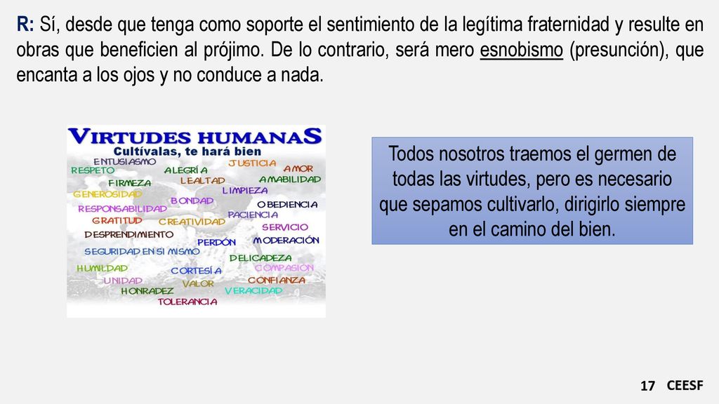 R: Sí, desde que tenga como soporte el sentimiento de la legítima fraternidad y resulte en obras que beneficien al prójimo. De lo contrario, será mero esnobismo (presunción), que encanta a los ojos y no conduce a nada.
