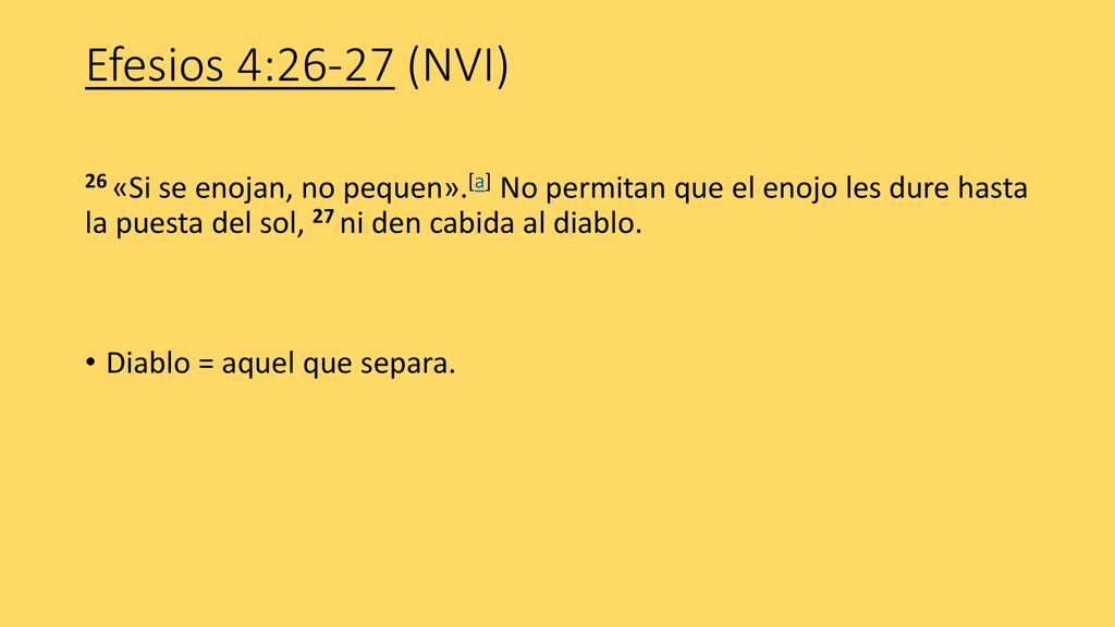 Efesios 4:26-27 (NVI) 26 «Si se enojan, no pequen».[a] No permitan que el enojo les dure hasta la puesta del sol, 27 ni den cabida al diablo.