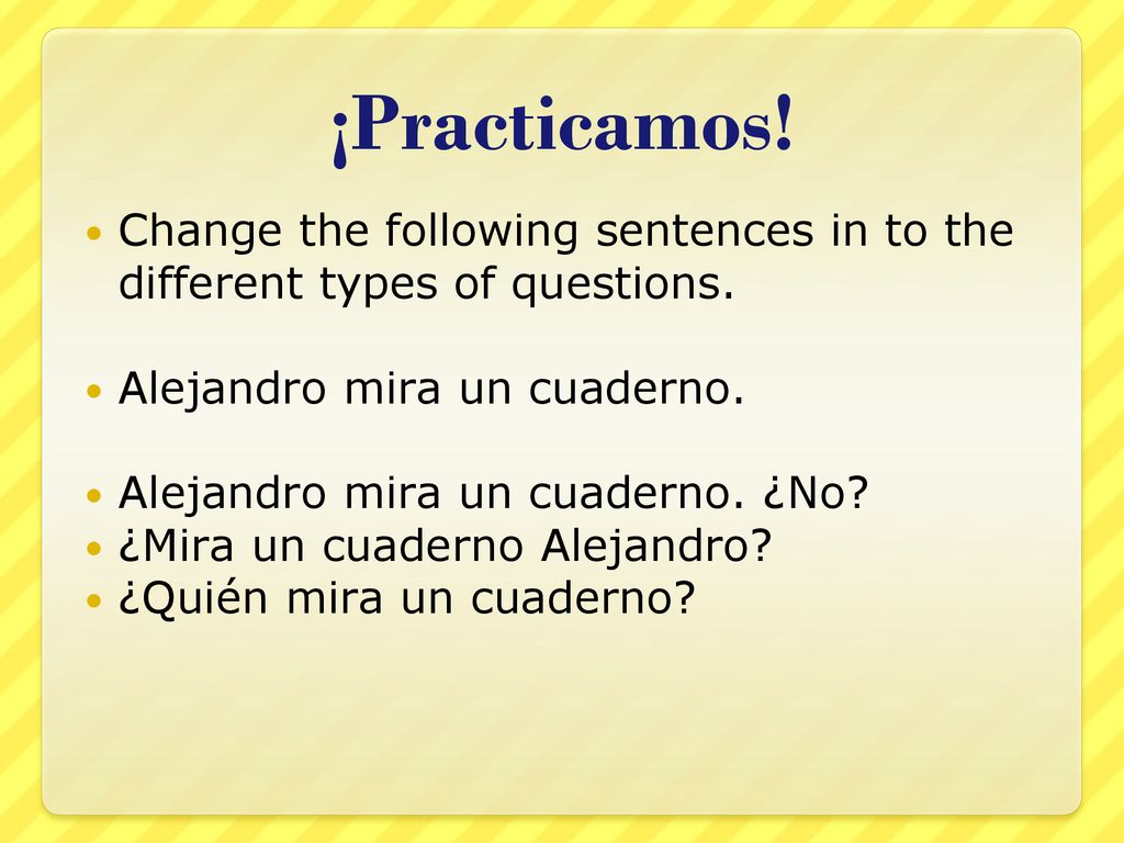 ¡Practicamos! Change the following sentences in to the different types of questions. Alejandro mira un cuaderno.