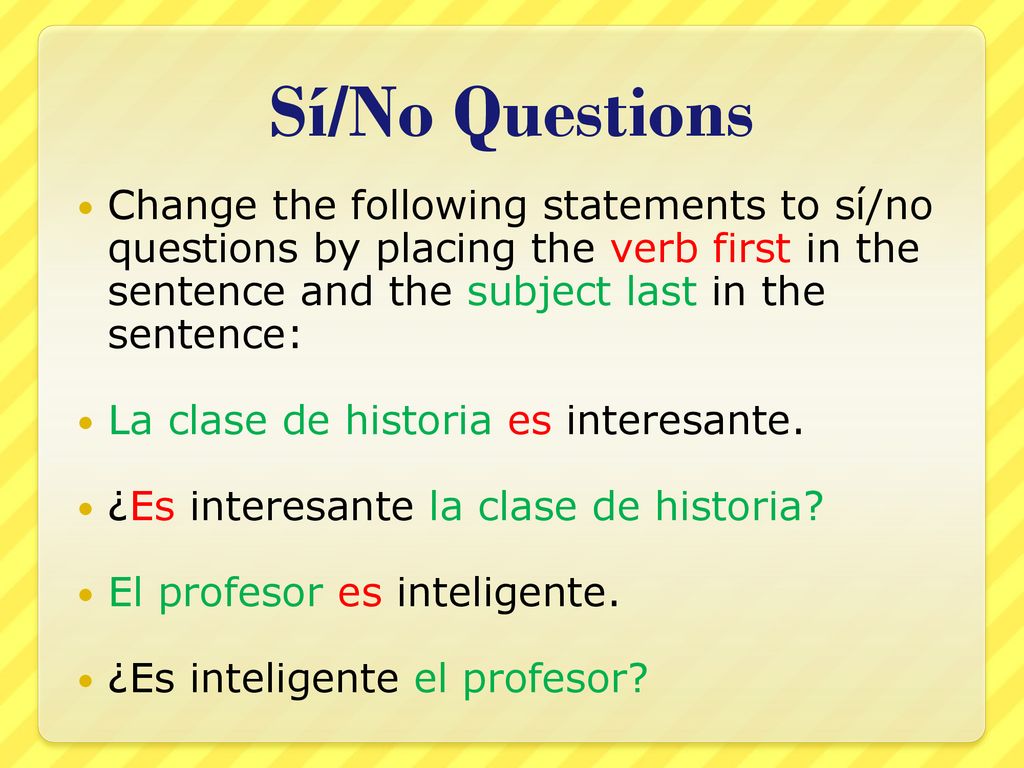Sí/No Questions Change the following statements to sí/no questions by placing the verb first in the sentence and the subject last in the sentence: