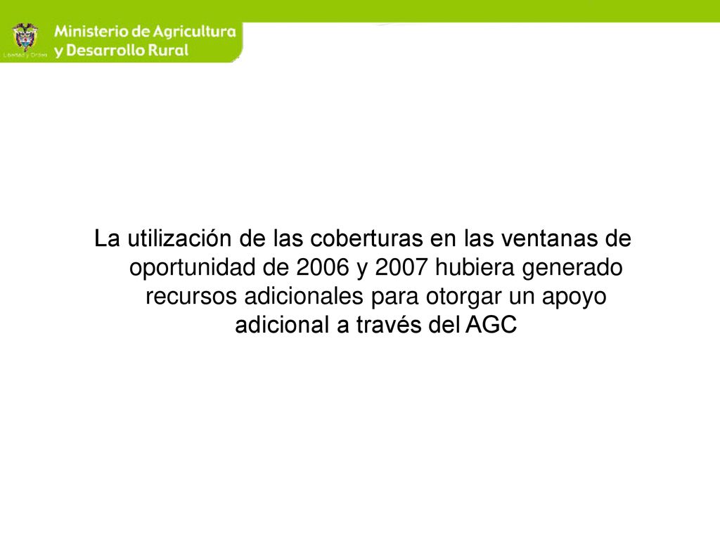 La utilización de las coberturas en las ventanas de oportunidad de 2006 y 2007 hubiera generado recursos adicionales para otorgar un apoyo adicional a través del AGC