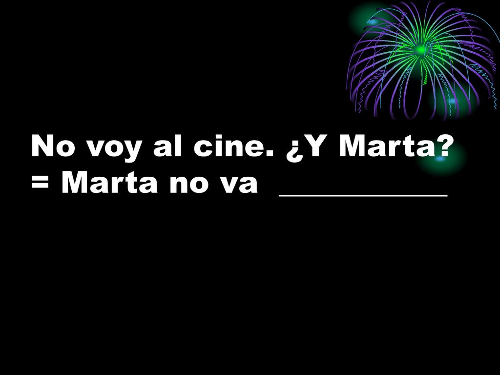 No voy al cine. ¿Y Marta = Marta no va ___________
