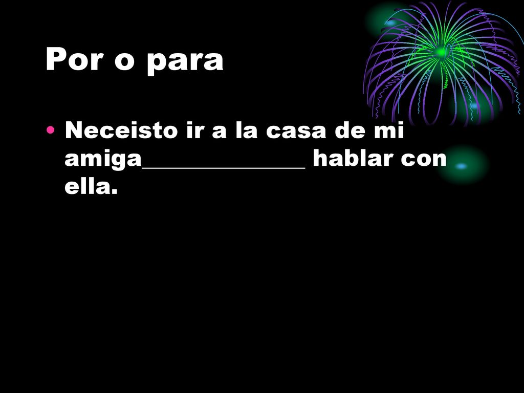 Por o para Neceisto ir a la casa de mi amiga______________ hablar con ella.