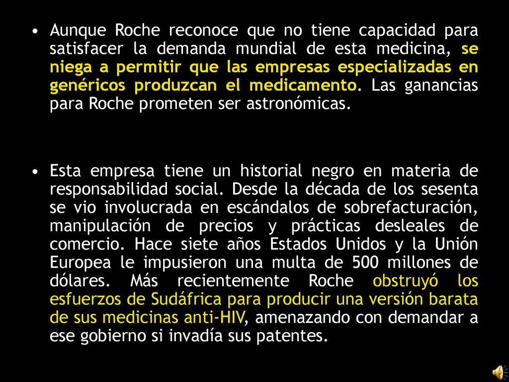 Aunque Roche reconoce que no tiene capacidad para satisfacer la demanda mundial de esta medicina, se niega a permitir que las empresas especializadas en genéricos produzcan el medicamento. Las ganancias para Roche prometen ser astronómicas.