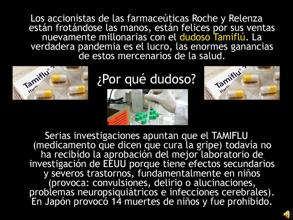 Los accionistas de las farmaceúticas Roche y Relenza están frotándose las manos, están felices por sus ventas nuevamente millonarias con el dudoso Tamiflú. La verdadera pandemia es el lucro, las enormes ganancias de estos mercenarios de la salud.