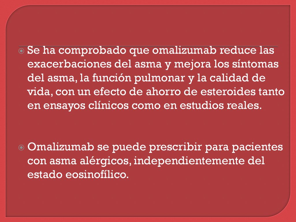 Se ha comprobado que omalizumab reduce las exacerbaciones del asma y mejora los síntomas del asma, la función pulmonar y la calidad de vida, con un efecto de ahorro de esteroides tanto en ensayos clínicos como en estudios reales.